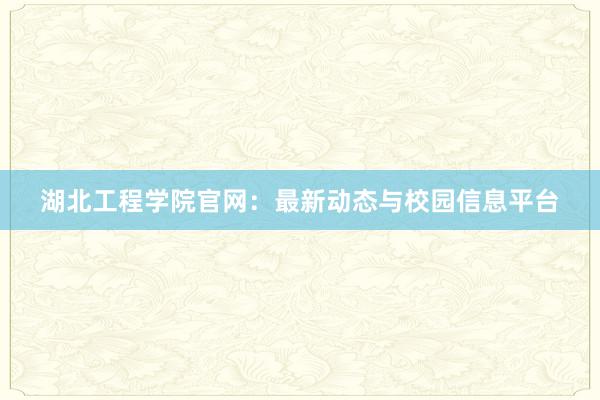 湖北工程学院官网：最新动态与校园信息平台