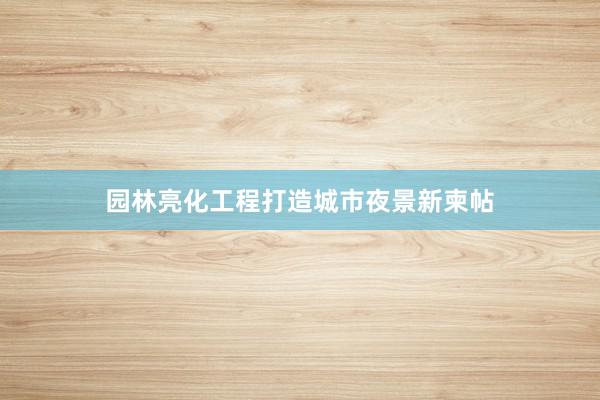 园林亮化工程打造城市夜景新柬帖